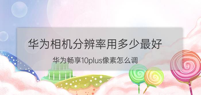 华为相机分辨率用多少最好 华为畅享10plus像素怎么调？